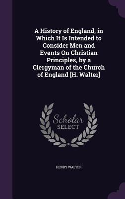 A History of England in Which It Is Intended to Consider Men and Events On Christian Principles by a Clergyman of the Church of England [H. Walter]