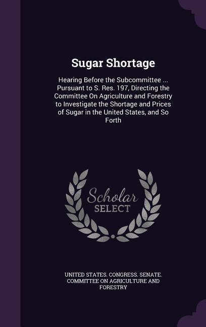 Sugar Shortage: Hearing Before the Subcommittee ... Pursuant to S. Res. 197 Directing the Committee On Agriculture and Forestry to In