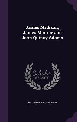 James Madison James Monroe and John Quincy Adams