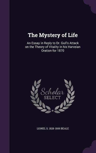 The Mystery of Life: An Essay in Reply to Dr. Gull‘s Attack on the Theory of Vitality in his Harveian Oration for 1870