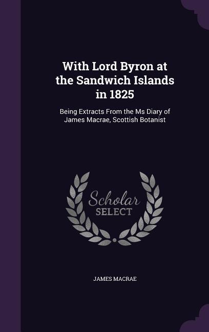 With Lord Byron at the Sandwich Islands in 1825: Being Extracts From the Ms Diary of James Macrae Scottish Botanist