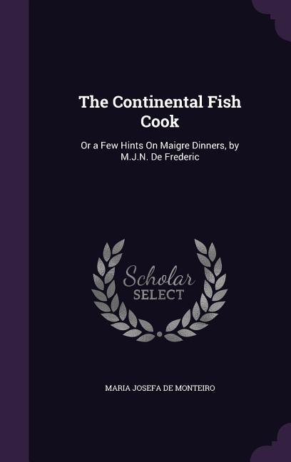 The Continental Fish Cook: Or a Few Hints On Maigre Dinners by M.J.N. De Frederic