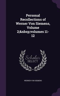 Personal Recollections of Werner Von Siemens Volume 2; volumes 11-12