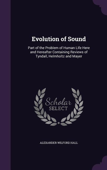 Evolution of Sound: Part of the Problem of Human Life Here and Hereafter Containing Reviews of Tyndall Helmholtz and Mayer