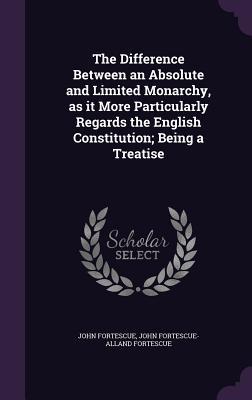 The Difference Between an Absolute and Limited Monarchy as it More Particularly Regards the English Constitution; Being a Treatise