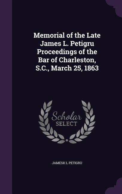 Memorial of the Late James L. Petigru Proceedings of the Bar of Charleston S.C. March 25 1863