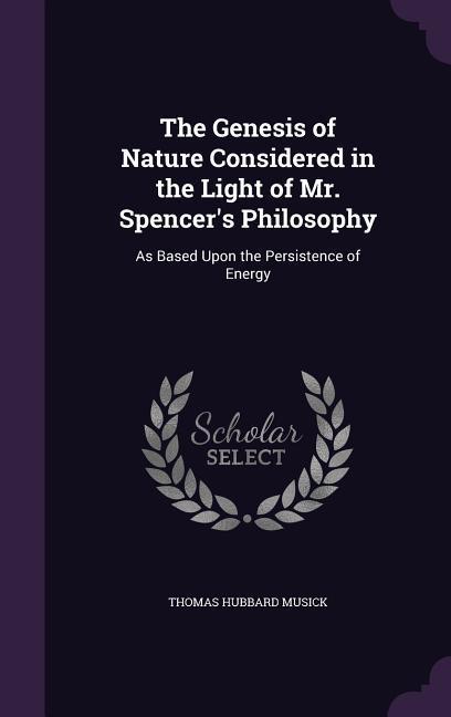 The Genesis of Nature Considered in the Light of Mr. Spencer‘s Philosophy: As Based Upon the Persistence of Energy