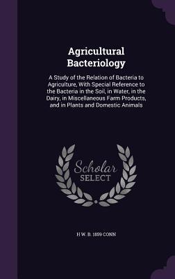 Agricultural Bacteriology: A Study of the Relation of Bacteria to Agriculture With Special Reference to the Bacteria in the Soil in Water in t
