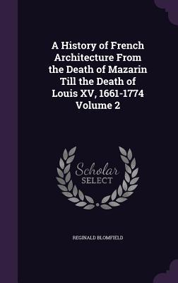 A History of French Architecture From the Death of Mazarin Till the Death of Louis XV 1661-1774 Volume 2
