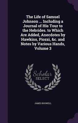 The Life of Samuel Johnson ... Including a Journal of His Tour to the Hebrides. to Which Are Added Anecdotes by Hawkins Piozzi &c. and Notes by Various Hands Volume 3