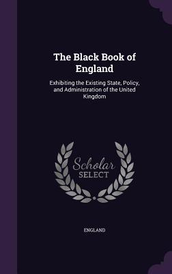 The Black Book of England: Exhibiting the Existing State Policy and Administration of the United Kingdom