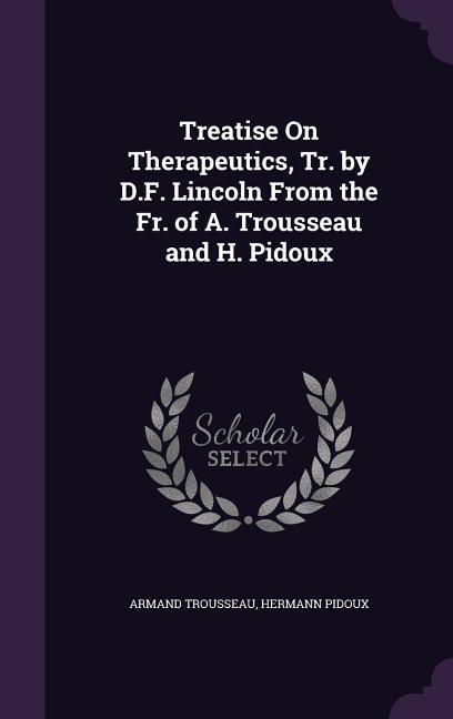 Treatise On Therapeutics Tr. by D.F. Lincoln From the Fr. of A. Trousseau and H. Pidoux
