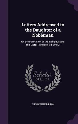 Letters Addressed to the Daughter of a Nobleman: On the Formation of the Religious and the Moral Principle Volume 2
