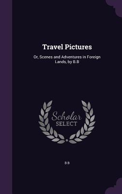 Travel Pictures: Or Scenes and Adventures in Foreign Lands by B.B