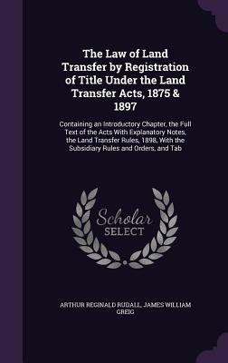The Law of Land Transfer by Registration of Title Under the Land Transfer Acts 1875 & 1897: Containing an Introductory Chapter the Full Text of the