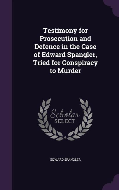 Testimony for Prosecution and Defence in the Case of Edward Spangler Tried for Conspiracy to Murder