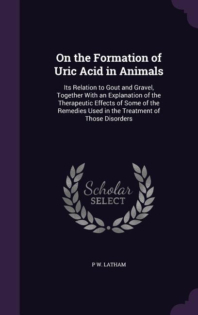 On the Formation of Uric Acid in Animals: Its Relation to Gout and Gravel Together With an Explanation of the Therapeutic Effects of Some of the Reme