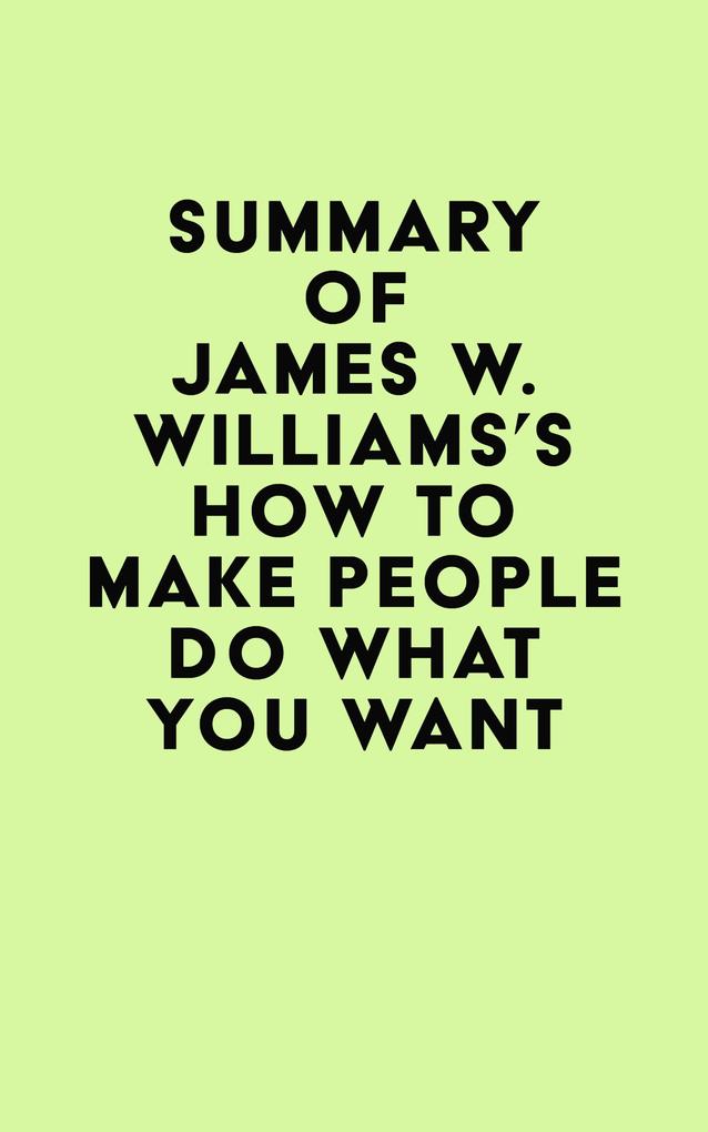 Summary of James W. Williams‘s How to Make People Do What You Want