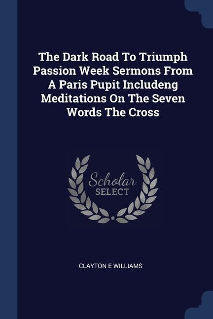The Dark Road To Triumph Passion Week Sermons From A Paris Pupit Includeng Meditations On The Seven Words The Cross