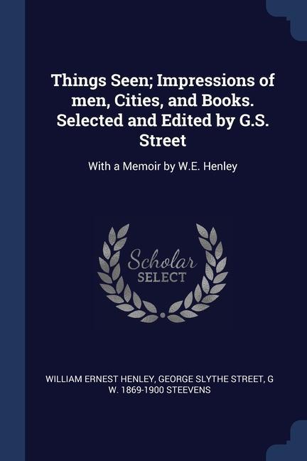 Things Seen; Impressions of men Cities and Books. Selected and Edited by G.S. Street: With a Memoir by W.E. Henley