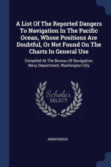 A List Of The Reported Dangers To Navigation In The Pacific Ocean Whose Positions Are Doubtful Or Not Found On The Charts In General Use: Compiled A