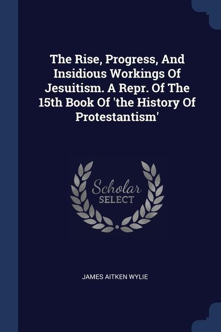 The Rise Progress And Insidious Workings Of Jesuitism. A Repr. Of The 15th Book Of ‘the History Of Protestantism‘