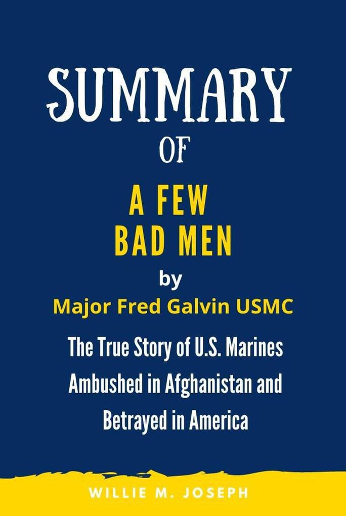 Summary of A Few Bad Men By Major Fred Galvin USMC: The True Story of U.S. Marines Ambushed in Afghanistan and Betrayed in America