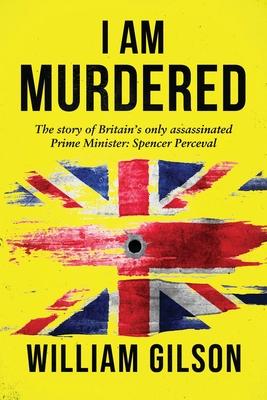I am Murdered: The story of Britain‘s only assassinated Prime Minister Spencer Perceval