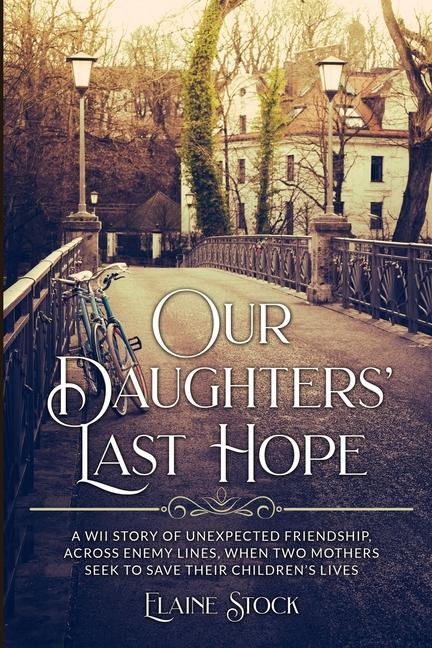 Our Daughters‘ Last Hope: A WWII Story of unexpected Friendship across Enemy Lines when two Mothers seek to save their Children‘s Lives
