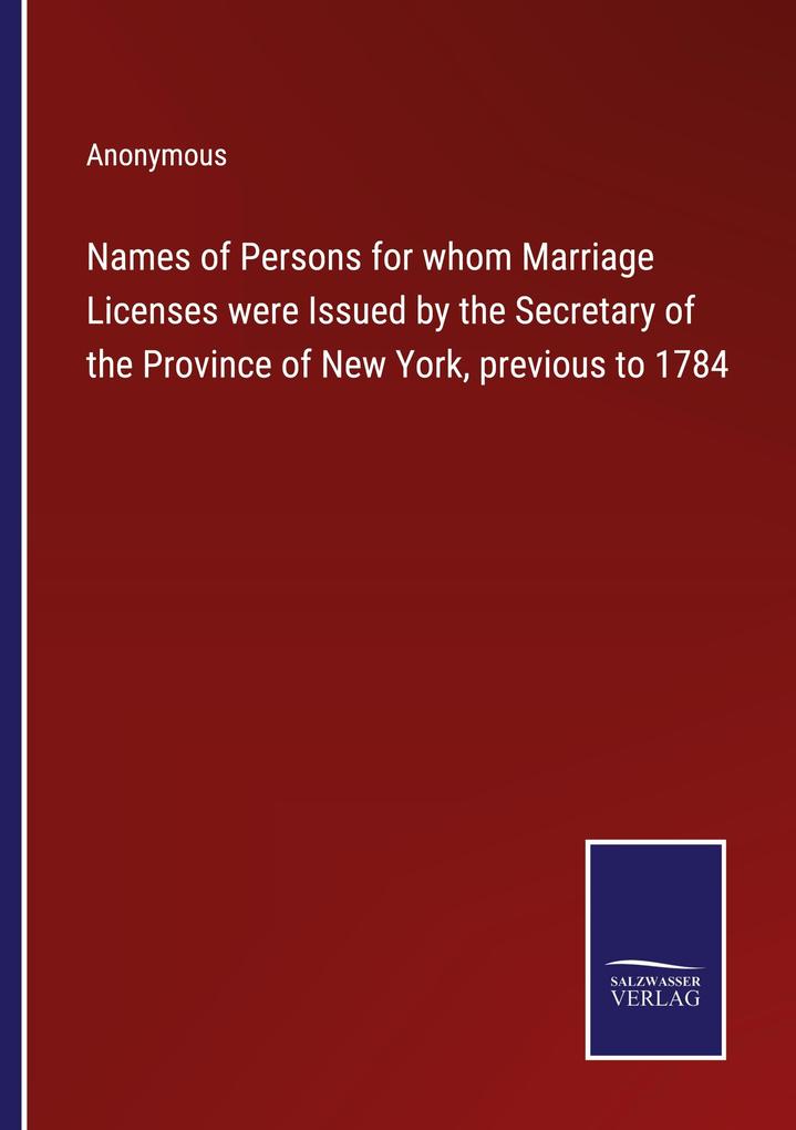 Names of Persons for whom Marriage Licenses were Issued by the Secretary of the Province of New York previous to 1784