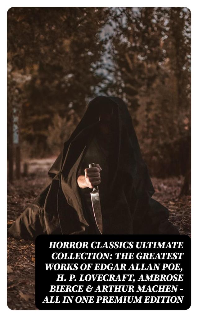 HORROR CLASSICS Ultimate Collection: The Greatest Works of Edgar Allan Poe H. P. Lovecraft Ambrose Bierce & Arthur Machen - All in One Premium Edition