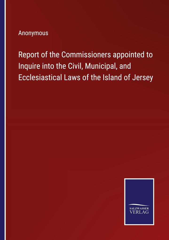 Report of the Commissioners appointed to Inquire into the Civil Municipal and Ecclesiastical Laws of the Island of Jersey