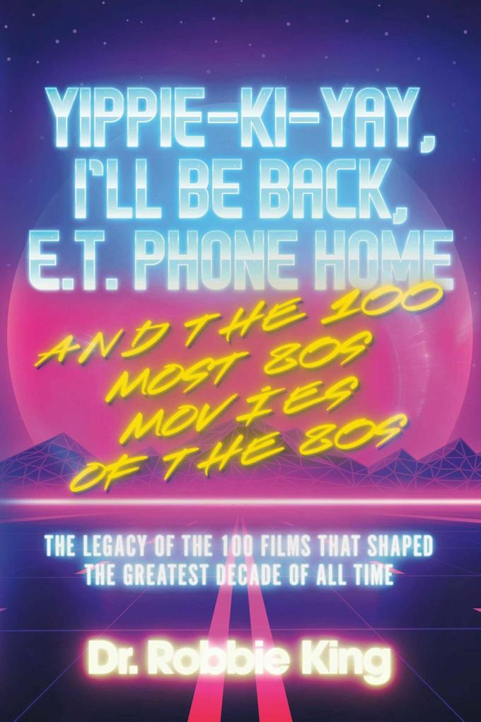 Yippie-Ki-Yay I‘ll Be Back E.T. Phone Home and the 100 Most 80s Movies of the 80s