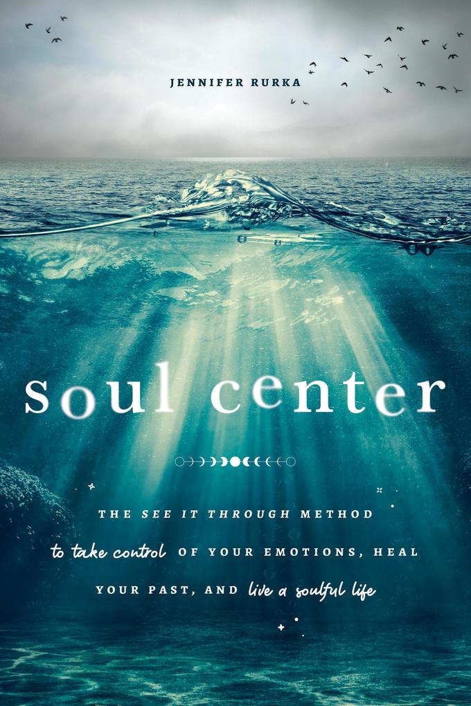 Soul Center: The See It Through Method to Take Control of Your Emotions Heal Your Past and Live a Soulful Life