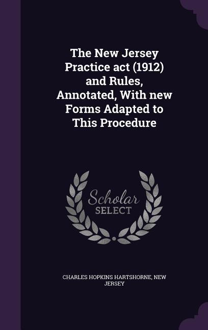 The New Jersey Practice act (1912) and Rules Annotated With new Forms Adapted to This Procedure