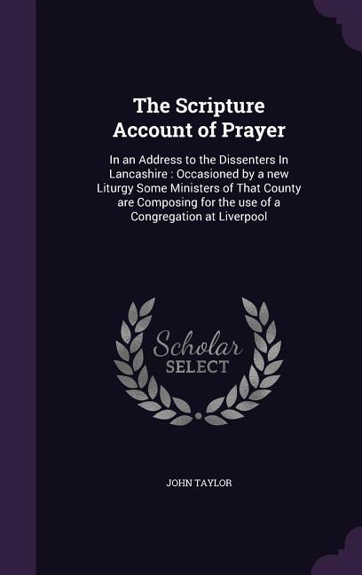 The Scripture Account of Prayer: In an Address to the Dissenters In Lancashire: Occasioned by a new Liturgy Some Ministers of That County are Composin