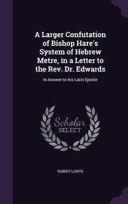A Larger Confutation of Bishop Hare‘s System of Hebrew Metre in a Letter to the Rev. Dr. Edwards