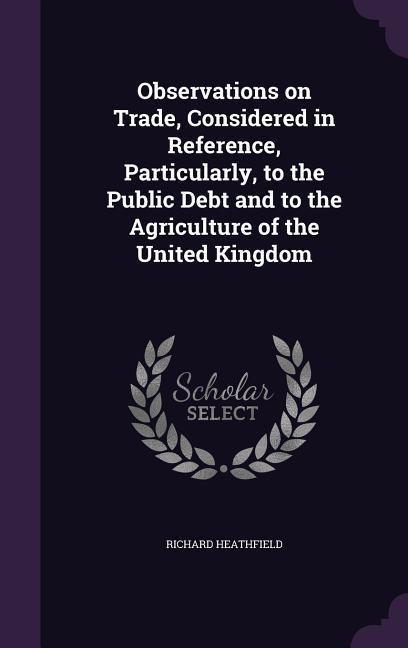 Observations on Trade Considered in Reference Particularly to the Public Debt and to the Agriculture of the United Kingdom