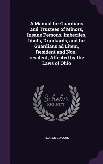 A Manual for Guardians and Trustees of Minors Insane Persons Imbeciles Idiots Drunkards and for Guardians ad Litem Resident and Non-resident Af