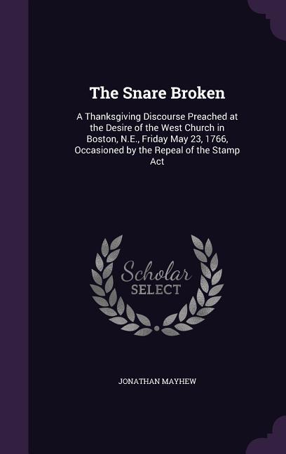 The Snare Broken: A Thanksgiving Discourse Preached at the Desire of the West Church in Boston N.E. Friday May 23 1766 Occasioned by