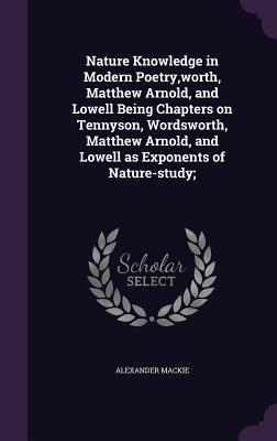 Nature Knowledge in Modern Poetry worth Matthew Arnold and Lowell Being Chapters on Tennyson Wordsworth Matthew Arnold and Lowell as Exponents of Nature-study;