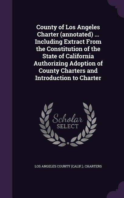 County of Los Angeles Charter (annotated) ... Including Extract From the Constitution of the State of California Authorizing Adoption of County Charte