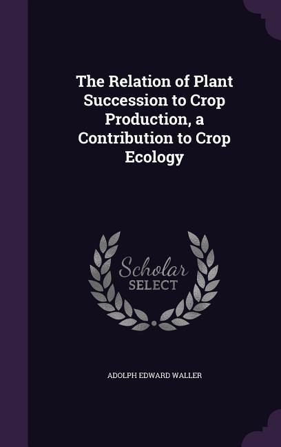 The Relation of Plant Succession to Crop Production a Contribution to Crop Ecology