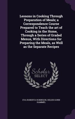 Lessons in Cooking Through Preparation of Meals; a Correspondence Course Prepared to Teach the art of Cooking in the Home Through a Series of Graded Menus With Directions for Preparing the Meals as Well as the Separate Recipes