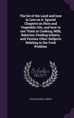The fat of the Land and how to Live on it. Special Chapters on Nuts and Vegetable Oils and how to use Them in Cooking; Milk; Bakeries; Feeding Infant
