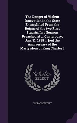 The Danger of Violent Innovation in the State Exemplified From the Reigns of the two First Stuarts. In a Sermon Preached at ... Canterbury Jan. 31 1785 ... [on] the Anniversary of the Martyrdom of King Charles I