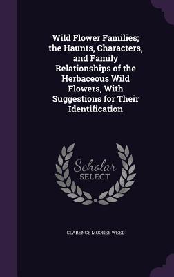 Wild Flower Families; the Haunts Characters and Family Relationships of the Herbaceous Wild Flowers With Suggestions for Their Identification