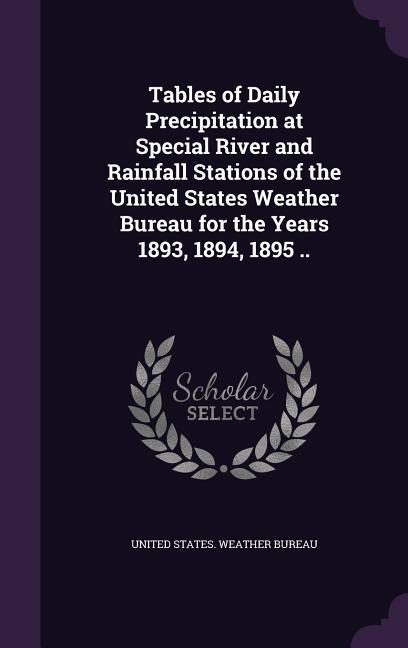 Tables of Daily Precipitation at Special River and Rainfall Stations of the United States Weather Bureau for the Years 1893 1894 1895 ..