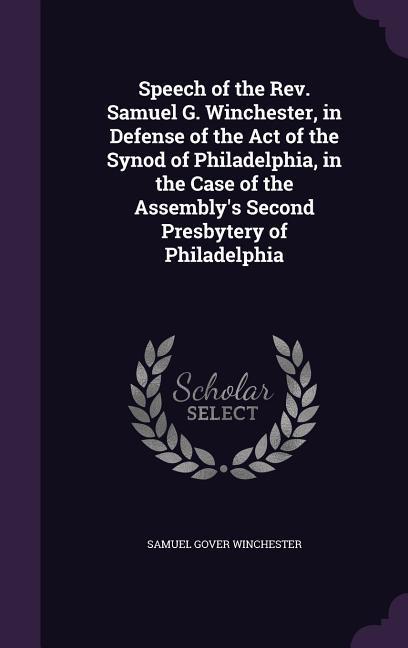 Speech of the Rev. Samuel G. Winchester in Defense of the Act of the Synod of Philadelphia in the Case of the Assembly‘s Second Presbytery of Philad