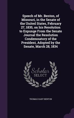 Speech of Mr. Benton of Missouri in the Senate of the United States February 27 1835 on his Resolution to Expunge From the Senate Journal the Res